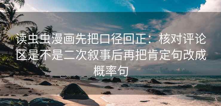 读虫虫漫画先把口径回正：核对评论区是不是二次叙事后再把肯定句改成概率句