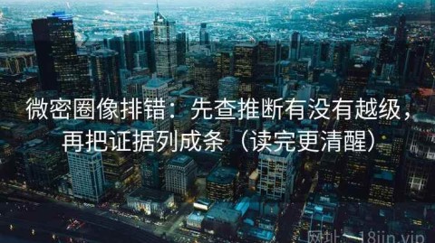 微密圈像排错：先查推断有没有越级，再把证据列成条（读完更清醒）