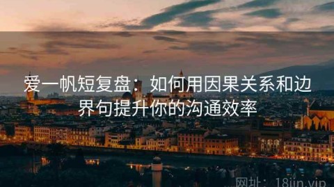 爱一帆短复盘：如何用因果关系和边界句提升你的沟通效率