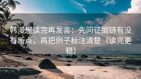 韩漫屋读完再发言：先问证据链有没有断点，再把例子标注清楚（读完更稳）