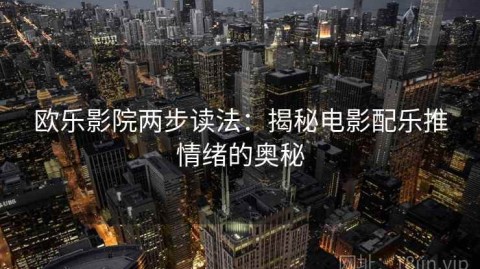 欧乐影院两步读法：揭秘电影配乐推情绪的奥秘
