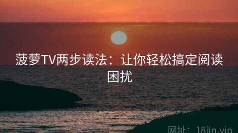 菠萝TV两步读法：让你轻松搞定阅读困扰