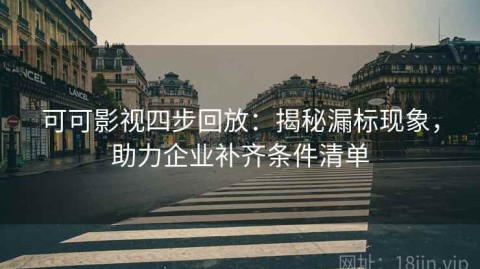 可可影视四步回放：揭秘漏标现象，助力企业补齐条件清单