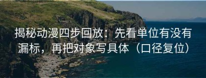 揭秘动漫四步回放：先看单位有没有漏标，再把对象写具体（口径复位）