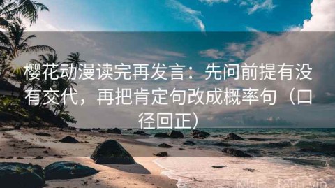 樱花动漫读完再发言：先问前提有没有交代，再把肯定句改成概率句（口径回正）