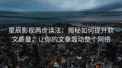星辰影视两步读法：揭秘如何提升软文质量，让你的文章轰动整个网络