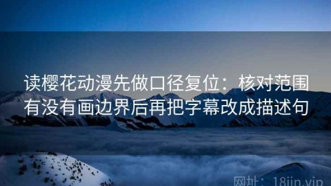 读樱花动漫先做口径复位：核对范围有没有画边界后再把字幕改成描述句