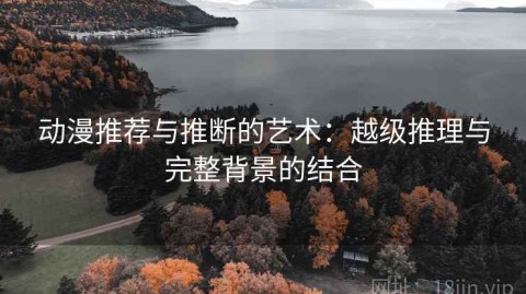 动漫推荐与推断的艺术：越级推理与完整背景的结合