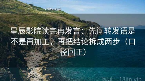 星辰影院读完再发言：先问转发语是不是再加工，再把结论拆成两步（口径回正）