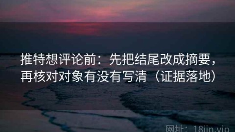 推特想评论前：先把结尾改成摘要，再核对对象有没有写清（证据落地）