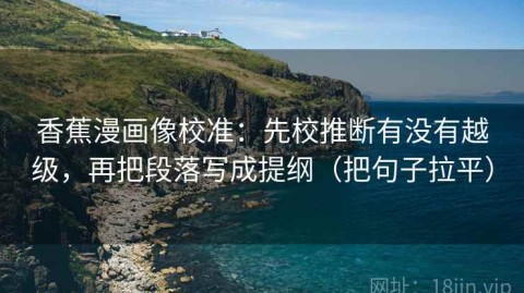 香蕉漫画像校准：先校推断有没有越级，再把段落写成提纲（把句子拉平）