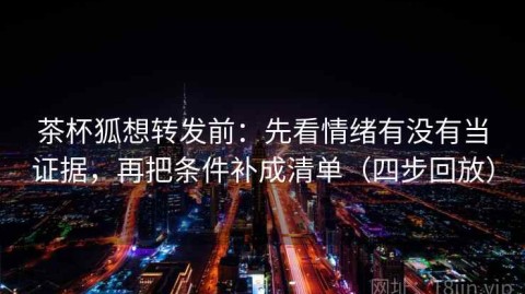 茶杯狐想转发前：先看情绪有没有当证据，再把条件补成清单（四步回放）