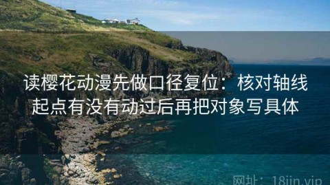 读樱花动漫先做口径复位：核对轴线起点有没有动过后再把对象写具体
