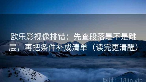 欧乐影视像排错：先查段落是不是跳层，再把条件补成清单（读完更清醒）