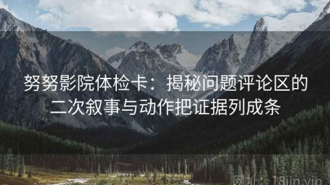 努努影院体检卡：揭秘问题评论区的二次叙事与动作把证据列成条