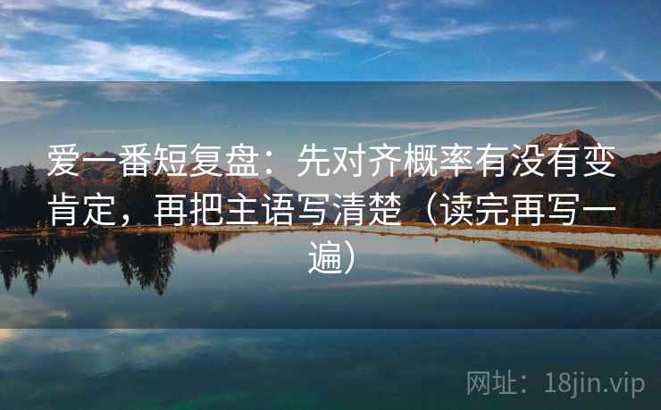 爱一番短复盘：先对齐概率有没有变肯定，再把主语写清楚（读完再写一遍）