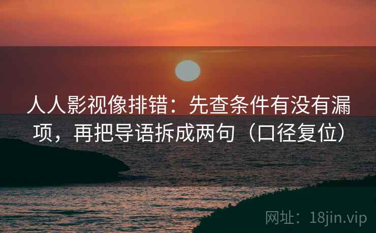 人人影视像排错：先查条件有没有漏项，再把导语拆成两句（口径复位）