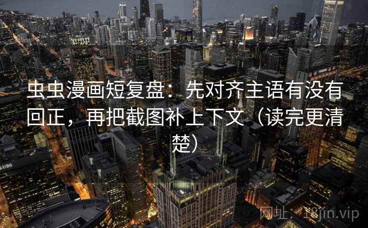 虫虫漫画短复盘：先对齐主语有没有回正，再把截图补上下文（读完更清楚）