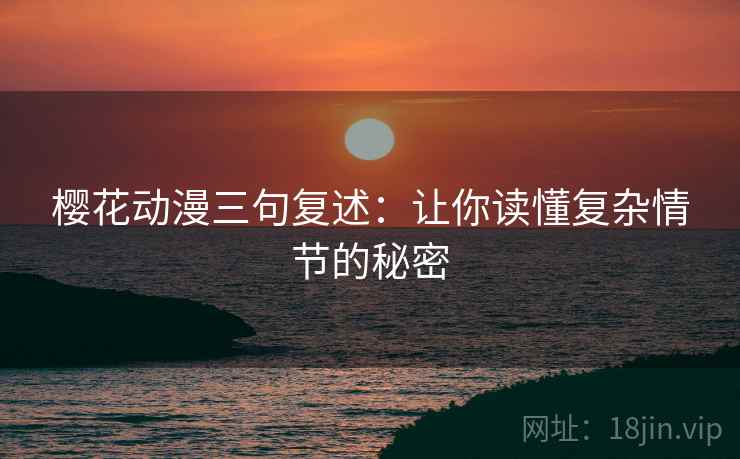 樱花动漫三句复述：让你读懂复杂情节的秘密