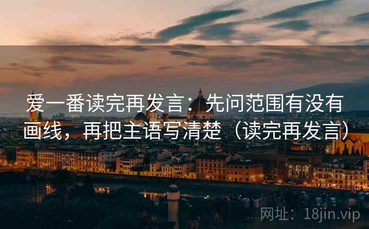 爱一番读完再发言：先问范围有没有画线，再把主语写清楚（读完再发言）