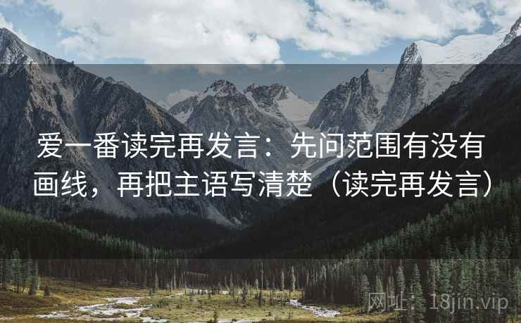 爱一番读完再发言：先问范围有没有画线，再把主语写清楚（读完再发言）