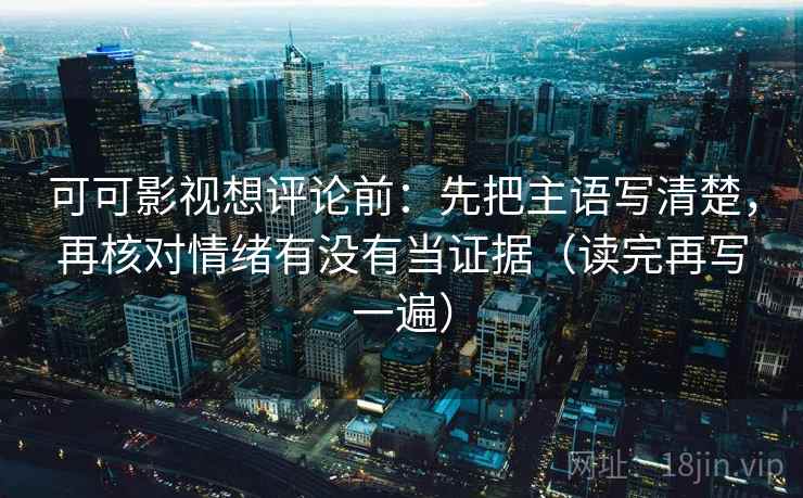 可可影视想评论前：先把主语写清楚，再核对情绪有没有当证据（读完再写一遍）