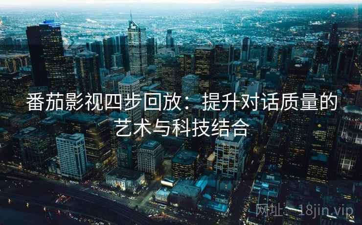番茄影视四步回放：提升对话质量的艺术与科技结合