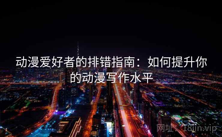 动漫爱好者的排错指南：如何提升你的动漫写作水平