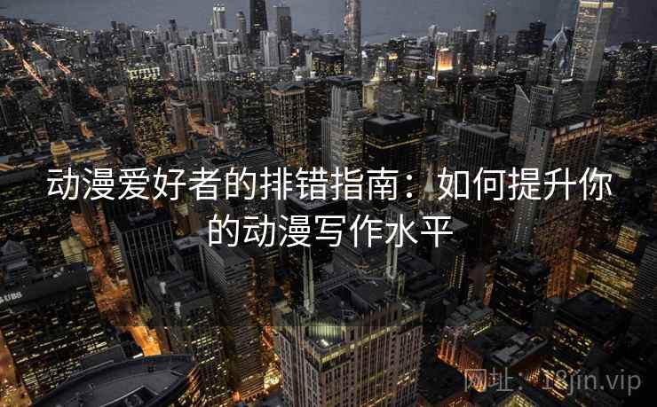 动漫爱好者的排错指南：如何提升你的动漫写作水平