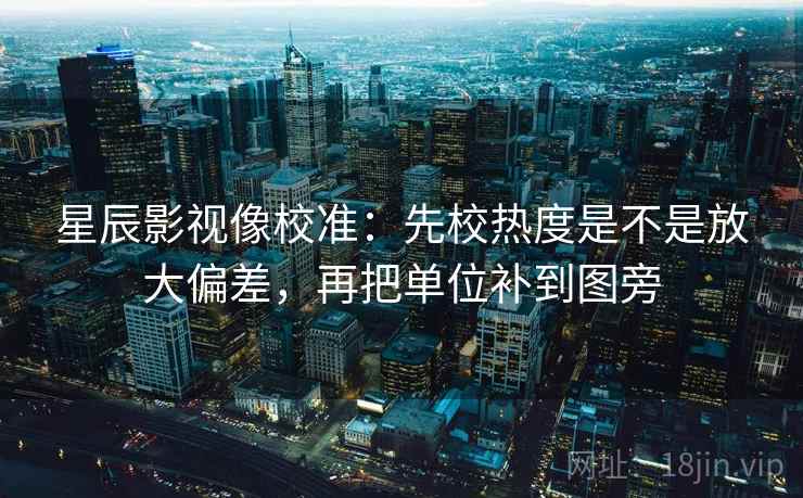 星辰影视像校准：先校热度是不是放大偏差，再把单位补到图旁