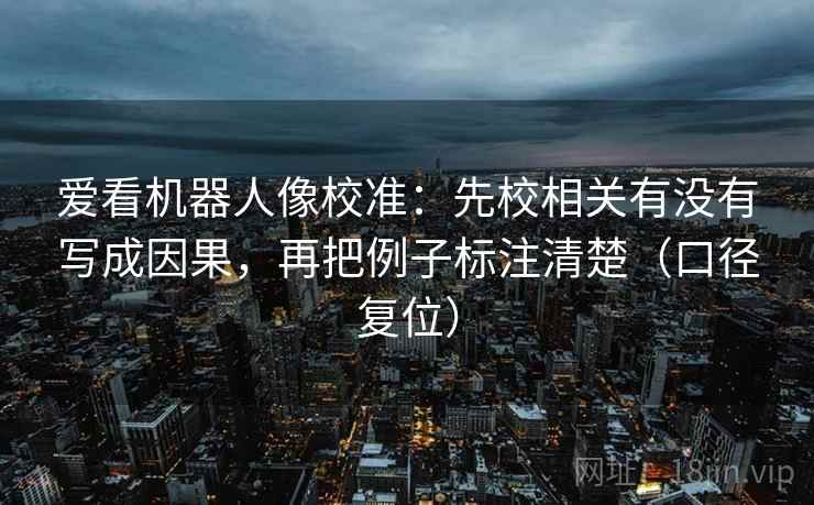 爱看机器人像校准：先校相关有没有写成因果，再把例子标注清楚（口径复位）