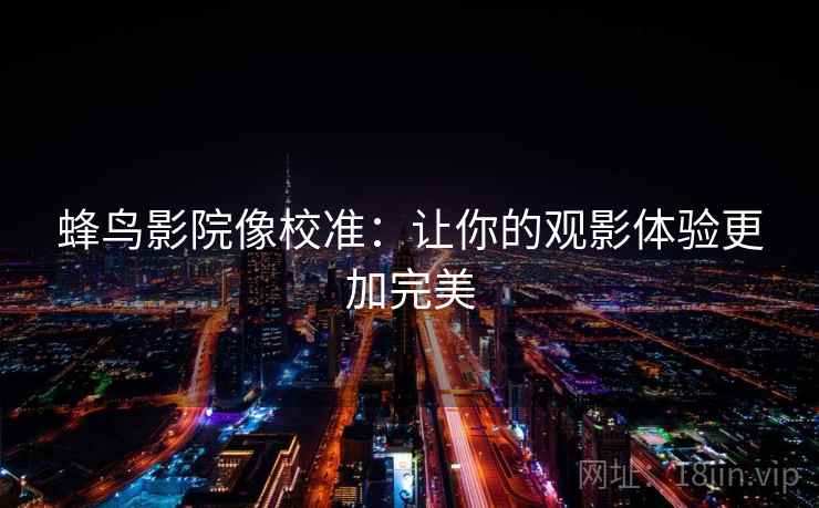 蜂鸟影院像校准：让你的观影体验更加完美