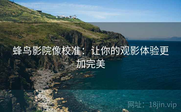 蜂鸟影院像校准：让你的观影体验更加完美