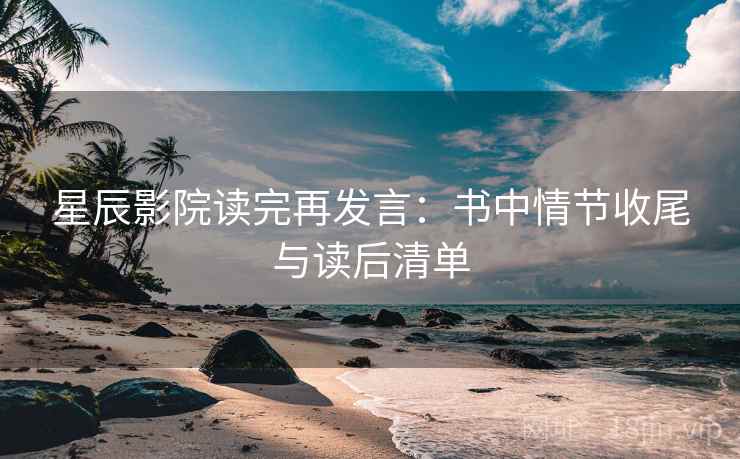 星辰影院读完再发言：书中情节收尾与读后清单