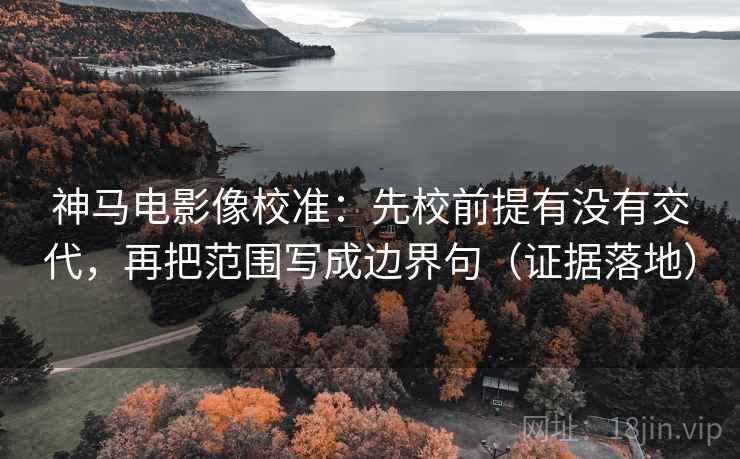 神马电影像校准：先校前提有没有交代，再把范围写成边界句（证据落地）