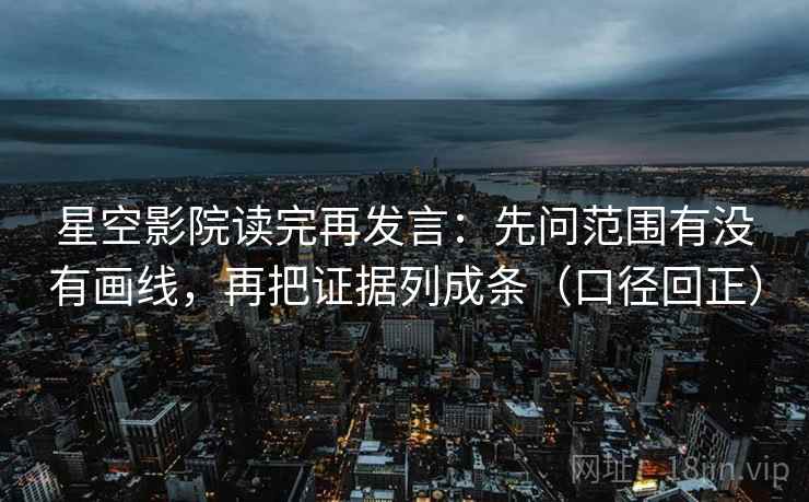 星空影院读完再发言：先问范围有没有画线，再把证据列成条（口径回正）