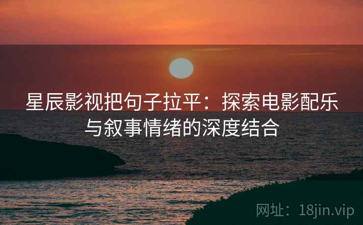 星辰影视把句子拉平：探索电影配乐与叙事情绪的深度结合