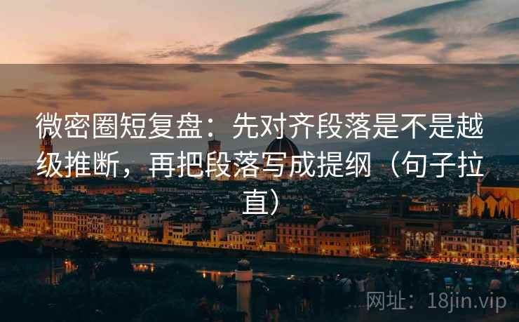 微密圈短复盘：先对齐段落是不是越级推断，再把段落写成提纲（句子拉直）