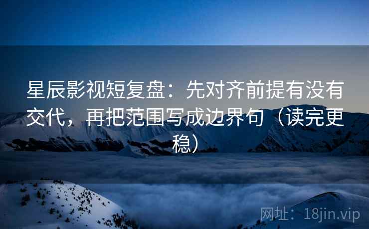 星辰影视短复盘：先对齐前提有没有交代，再把范围写成边界句（读完更稳）