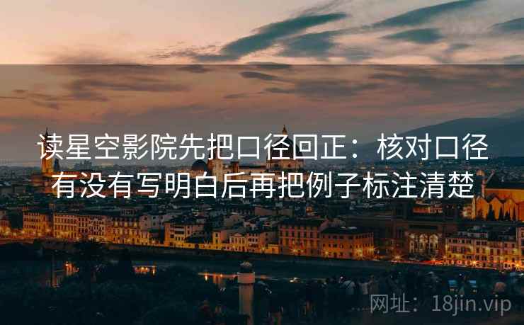 读星空影院先把口径回正：核对口径有没有写明白后再把例子标注清楚