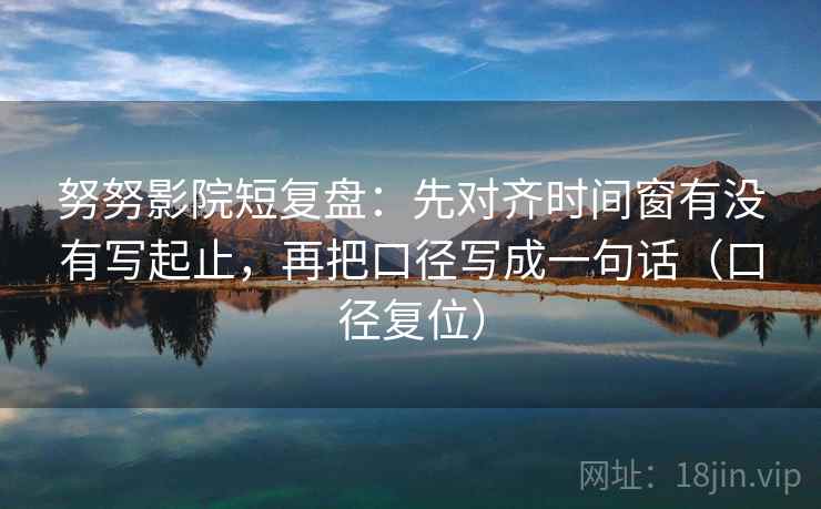 努努影院短复盘：先对齐时间窗有没有写起止，再把口径写成一句话（口径复位）