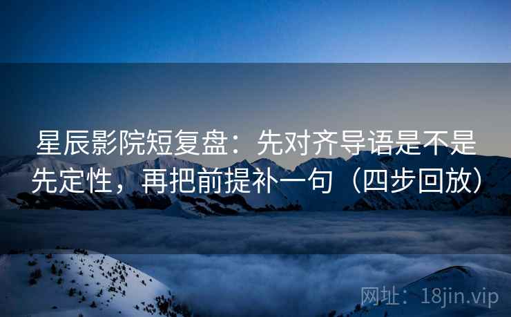 星辰影院短复盘：先对齐导语是不是先定性，再把前提补一句（四步回放）