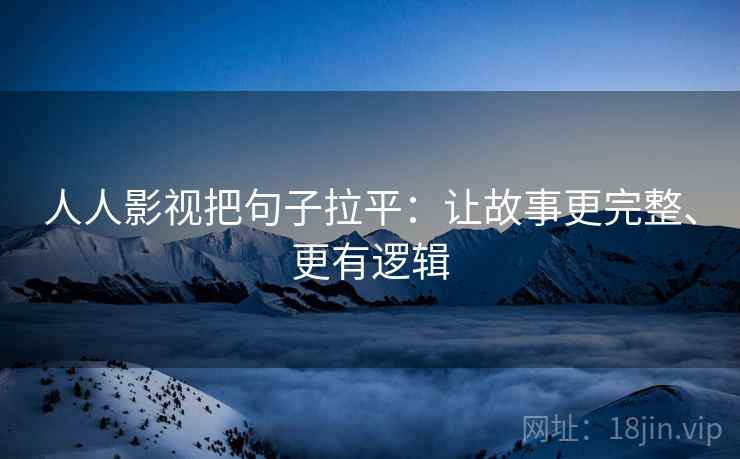 人人影视把句子拉平：让故事更完整、更有逻辑