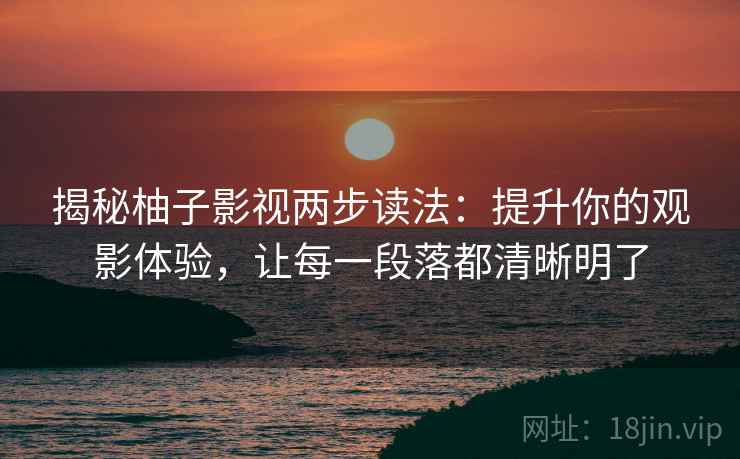 揭秘柚子影视两步读法：提升你的观影体验，让每一段落都清晰明了