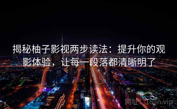 揭秘柚子影视两步读法：提升你的观影体验，让每一段落都清晰明了