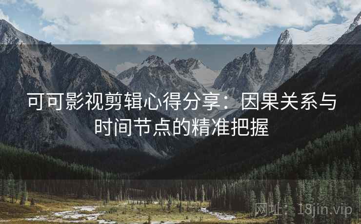 可可影视剪辑心得分享：因果关系与时间节点的精准把握