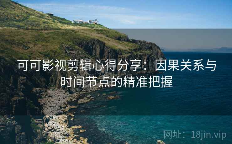 可可影视剪辑心得分享：因果关系与时间节点的精准把握