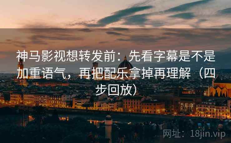 神马影视想转发前：先看字幕是不是加重语气，再把配乐拿掉再理解（四步回放）