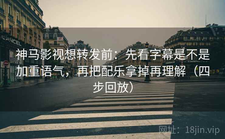 神马影视想转发前：先看字幕是不是加重语气，再把配乐拿掉再理解（四步回放）