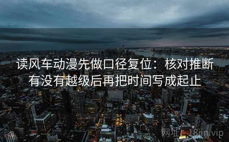 读风车动漫先做口径复位：核对推断有没有越级后再把时间写成起止
